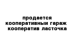 продается кооперативныи гараж  кооператив ласточка